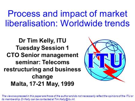 Process and impact of market liberalisation: Worldwide trends Dr Tim Kelly, ITU Tuesday Session 1 CTO Senior management seminar: Telecoms restructuring.