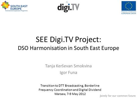 SEE Digi.TV Project: DSO Harmonisation in South East Europe Tanja Kerševan Smokvina Igor Funa Transition to DTT Broadcasting, Borderline Frequency Coordination.