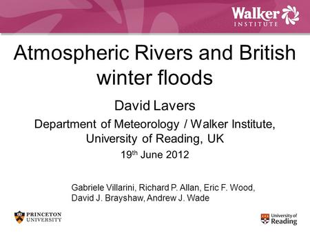 Atmospheric Rivers and British winter floods David Lavers Department of Meteorology / Walker Institute, University of Reading, UK 19 th June 2012 Gabriele.