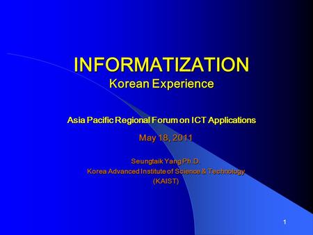 1 INFORMATIZATION Korean Experience Asia Pacific Regional Forum on ICT Applications May 18, 2011 Seungtaik Yang Ph.D. Korea Advanced Institute of Science.