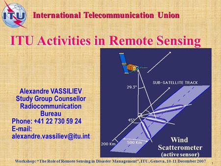 Workshop: The Role of Remote Sensing in Disaster Management, ITU, Geneva, 10-11 December 2007 1 ITU Activities in Remote Sensing International Telecommunication.