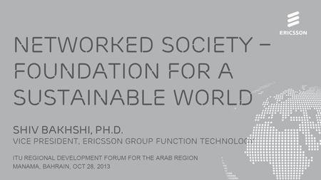 NETWORKED SOCIETY – FOUNDATION FOR A SUSTAINABLE WORLD Shiv bakhshi, Ph.D. VICE PRESIDENT, ERICSSON GROUP FUNCTION TECHNOLOGY ITU REGIONAL DEVELOPMENT.