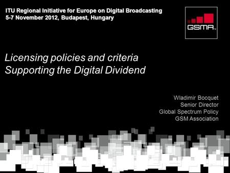 Licensing policies and criteria Supporting the Digital Dividend Wladimir Bocquet Senior Director Global Spectrum Policy GSM Association ITU Regional Initiative.