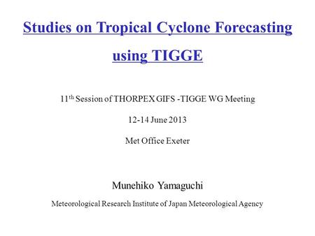 Munehiko Yamaguchi Meteorological Research Institute of Japan Meteorological Agency Studies on Tropical Cyclone Forecasting using TIGGE 11 th Session of.