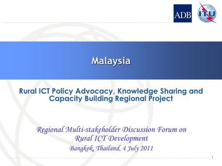 Malaysia Regional Multi-stakeholder Discussion Forum on Rural ICT Development Bangkok, Thailand, 4 July 2011 Rural ICT Policy Advocacy, Knowledge Sharing.