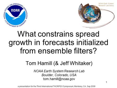 1 What constrains spread growth in forecasts initialized from ensemble filters? Tom Hamill (& Jeff Whitaker) NOAA Earth System Research Lab Boulder, Colorado,