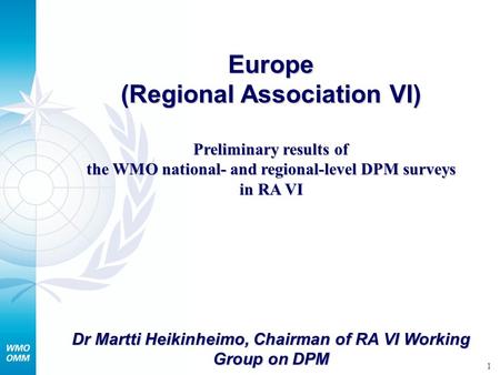 1 Europe (Regional Association VI) Preliminary results of the WMO national- and regional-level DPM surveys in RA VI Dr Martti Heikinheimo, Chairman of.