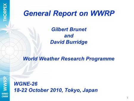 WWRP 1 General Report on WWRP Gilbert Brunet and David Burridge World Weather Research Programme WGNE-26 18-22 October 2010, Tokyo, Japan.