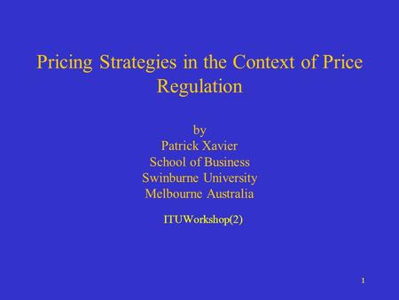 1 Pricing Strategies in the Context of Price Regulation by Patrick Xavier School of Business Swinburne University Melbourne Australia ITUWorkshop(2)