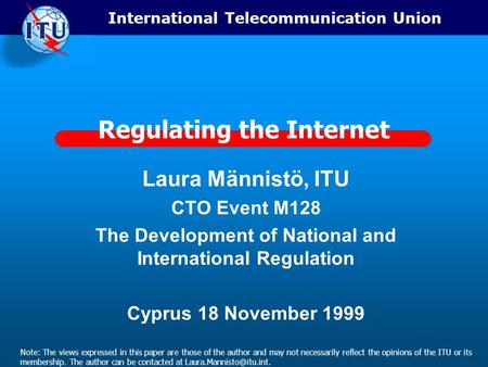 International Telecommunication Union Regulating the Internet Laura Männistö, ITU CTO Event M128 The Development of National and International Regulation.