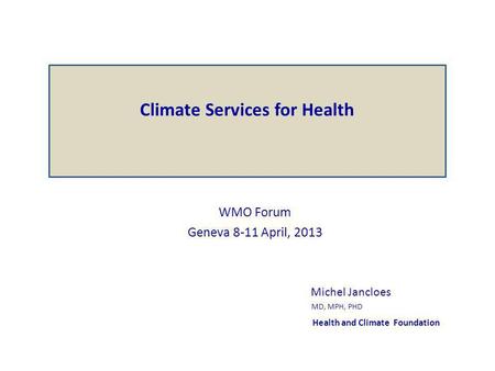 WMO Forum Geneva 8-11 April, 2013 Michel Jancloes MD, MPH, PHD Health and Climate Foundation Climate Services for Health.