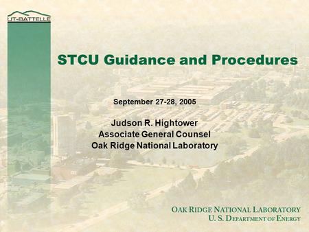 O AK R IDGE N ATIONAL L ABORATORY U. S. D EPARTMENT OF E NERGY STCU Guidance and Procedures September 27-28, 2005 Judson R. Hightower Associate General.