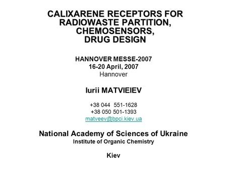 CALIXARENE RECEPTORS FOR RADIOWASTE PARTITION, CHEMOSENSORS, DRUG DESIGN HANNOVER MESSE-2007 16-20 April, 2007 Hannover Iurii MATVIEIEV +38 044 551-1628.