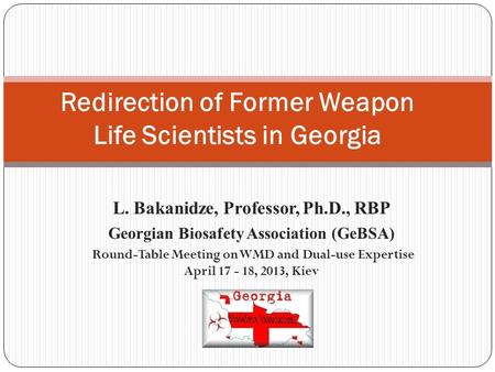 L. Bakanidze, Professor, Ph.D., RBP Georgian Biosafety Association (GeBSA) Round-Table Meeting on WMD and Dual-use Expertise April 17 - 18, 2013, Kiev.