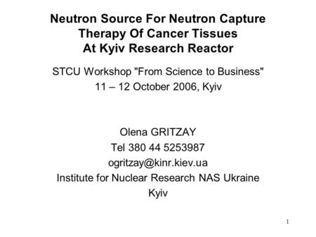 1 Neutron Source For Neutron Capture Therapy Of Cancer Tissues At Kyiv Research Reactor STCU Workshop From Science to Business 11 – 12 October 2006,