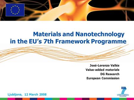 Ljubljana, 12 March 2008 José-Lorenzo Vallés Value-added materials DG Research European Commission Materials and Nanotechnology in the EUs 7th Framework.