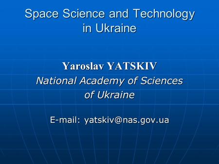 Space Science and Technology in Ukraine Yaroslav YATSKIV National Academy of Sciences of Ukraine