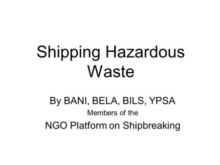 Shipping Hazardous Waste By BANI, BELA, BILS, YPSA Members of the NGO Platform on Shipbreaking.