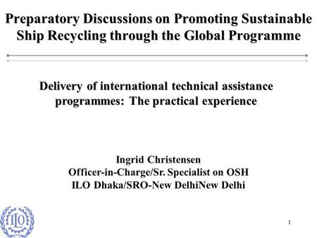 1 Preparatory Discussions on Promoting Sustainable Ship Recycling through the Global Programme Ingrid Christensen Officer-in-Charge/Sr. Specialist on OSH.