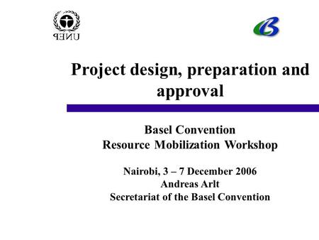 Project design, preparation and approval Basel Convention Resource Mobilization Workshop Nairobi, 3 – 7 December 2006 Andreas Arlt Secretariat of the Basel.