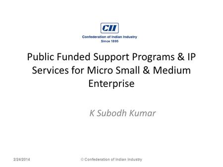 Public Funded Support Programs & IP Services for Micro Small & Medium Enterprise K Subodh Kumar 2/24/2014© Confederation of Indian Industry.