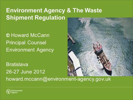 Environment Agency & The Waste Shipment Regulation Howard McCann Principal Counsel Environment Agency Bratislava 26-27 June 2012