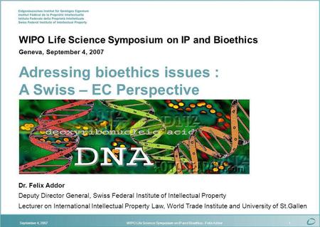 WIPO Life Science Symposium on IP and Bioethics - Felix AddorSeptember 4, 20071 Dr. Felix Addor Deputy Director General, Swiss Federal Institute of Intellectual.