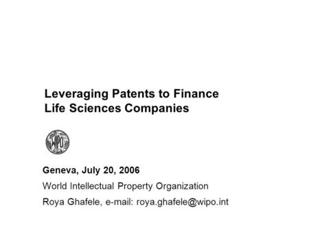 Leveraging Patents to Finance Life Sciences Companies Geneva, July 20, 2006 World Intellectual Property Organization Roya Ghafele,