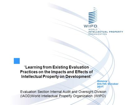 Learning from Existing Evaluation Practices on the Impacts and Effects of Intellectual Property on Development Geneva 6th/7th October 2011 Evaluation Section.