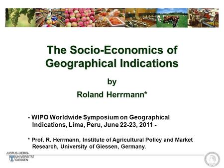 The Socio-Economics of Geographical Indications by Roland Herrmann* - WIPO Worldwide Symposium on Geographical Indications, Lima, Peru, June 22-23, 2011.