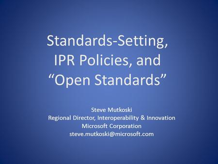 Standards-Setting, IPR Policies, and Open Standards Steve Mutkoski Regional Director, Interoperability & Innovation Microsoft Corporation