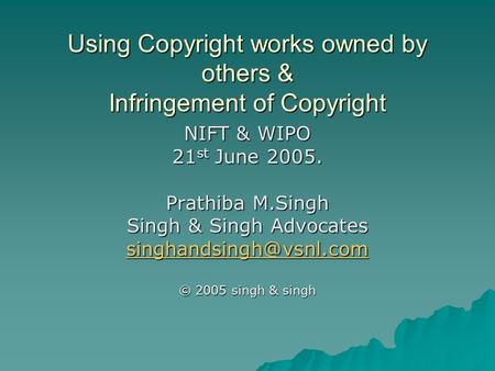 Using Copyright works owned by others & Infringement of Copyright NIFT & WIPO 21 st June 2005. Prathiba M.Singh Singh & Singh Advocates