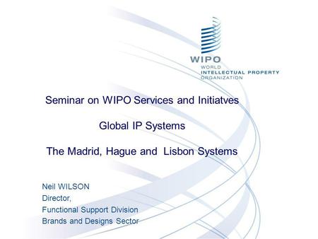 Neil WILSON Director, Functional Support Division Brands and Designs Sector Seminar on WIPO Services and Initiatves Global IP Systems The Madrid, Hague.