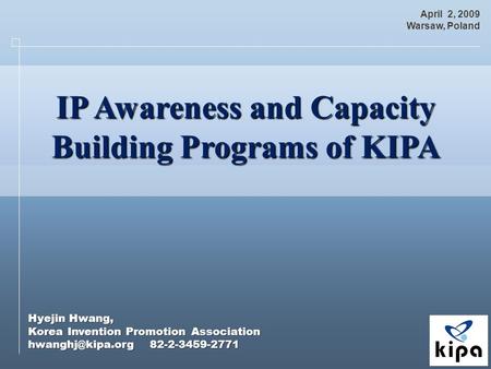 Hyejin Hwang, Korea Invention Promotion Association 82-2-3459-2771 April 2, 2009 Warsaw, Poland IP Awareness and Capacity IP Awareness.