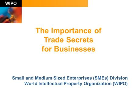 The Importance of Trade Secrets for Businesses Small and Medium Sized Enterprises (SMEs) Division World Intellectual Property Organization (WIPO)