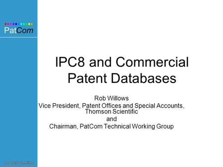 IPC8 and Commercial Patent Databases Rob Willows Vice President, Patent Offices and Special Accounts, Thomson Scientific and Chairman, PatCom Technical.