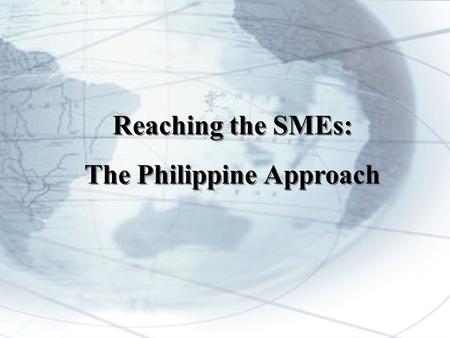 Reaching the SMEs: The Philippine Approach Reaching the SMEs: The Philippine Approach.