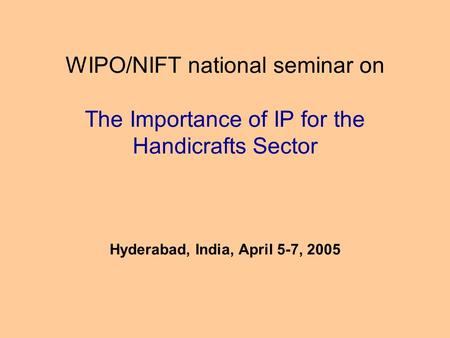 WIPO/NIFT national seminar on The Importance of IP for the Handicrafts Sector Hyderabad, India, April 5-7, 2005.