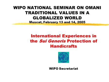 WIPO NATIONAL SEMINAR ON OMANI TRADITIONAL VALUES IN A GLOBALIZED WORLD Muscat, February 13 and 14, 2005 International Experiences in the Sui Generis Protection.