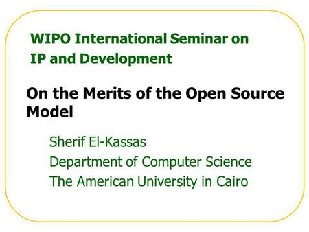 On the Merits of the Open Source Model Sherif El-Kassas Department of Computer Science The American University in Cairo WIPO International Seminar on IP.