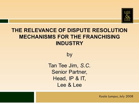 THE RELEVANCE OF DISPUTE RESOLUTION MECHANISMS FOR THE FRANCHISING INDUSTRY by Tan Tee Jim, S.C. Senior Partner, Head, IP & IT, Lee & Lee Kuala Lumpur,