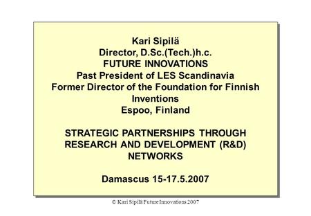© Kari Sipilä Future Innovations 2007 Kari Sipilä Director, D.Sc.(Tech.)h.c. FUTURE INNOVATIONS Past President of LES Scandinavia Former Director of the.