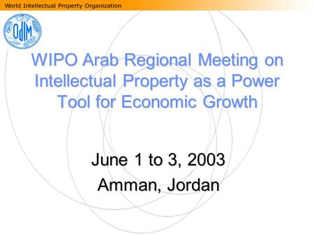 WIPO Arab Regional Meeting on Intellectual Property as a Power Tool for Economic Growth June 1 to 3, 2003 Amman, Jordan.