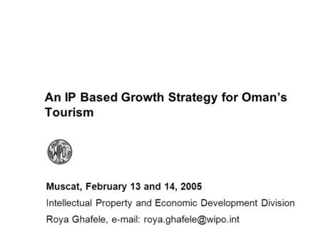 An IP Based Growth Strategy for Omans Tourism Muscat, February 13 and 14, 2005 Intellectual Property and Economic Development Division Roya Ghafele, e-mail: