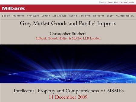 Intellectual Property and Competitiveness of MSMEs 11 December 2009 Grey Market Goods and Parallel Imports Christopher Stothers Milbank, Tweed, Hadley.