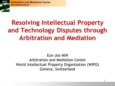 1 Resolving Intellectual Property and Technology Disputes through Arbitration and Mediation Eun-Joo MIN Arbitration and Mediation Center World Intellectual.