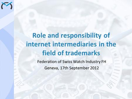 Role and responsibility of internet intermediaries in the field of trademarks Federation of Swiss Watch Industry FH Geneva, 17th September 2012.