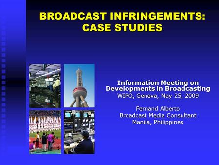 BROADCAST INFRINGEMENTS: CASE STUDIES Information Meeting on Developments in Broadcasting WIPO, Geneva, May 25, 2009 Fernand Alberto Broadcast Media Consultant.