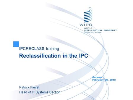 IPCRECLASS training Reclassification in the IPC Geneva February 26, 2013 Patrick Fiévet Head of IT Systems Section.