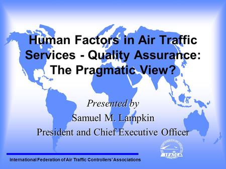 International Federation of Air Traffic Controllers Associations Human Factors in Air Traffic Services - Quality Assurance: The Pragmatic View? Presented.